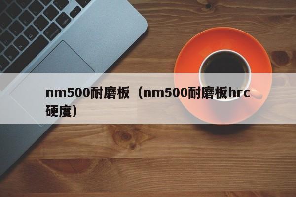 nm500耐磨板（nm500耐磨板hrc硬度）