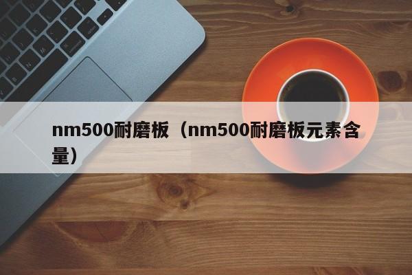 nm500耐磨板（nm500耐磨板元素含量）