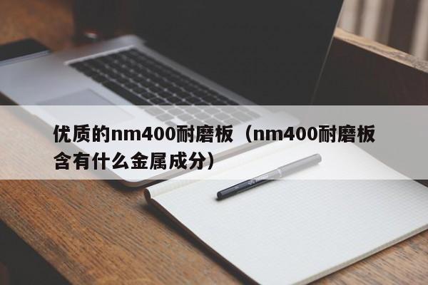 优质的nm400耐磨板（nm400耐磨板含有什么金属成分）