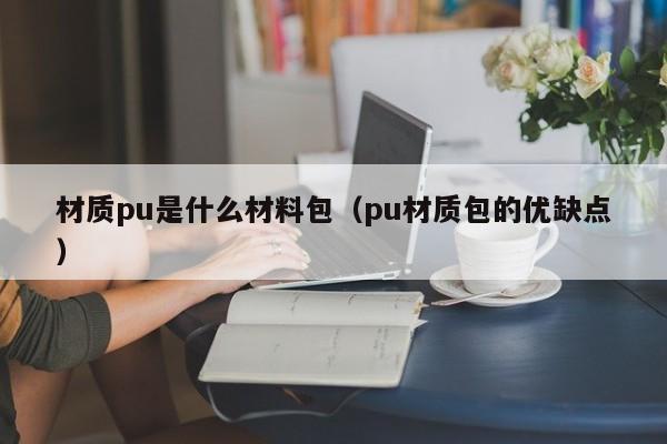 材质pu是什么材料包（pu材质包的优缺点）