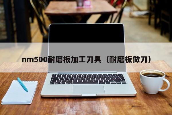 nm500耐磨板加工刀具（耐磨板做刀）