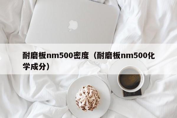 耐磨板nm500密度（耐磨板nm500化学成分）