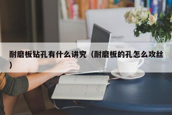 耐磨板钻孔有什么讲究（耐磨板的孔怎么攻丝）