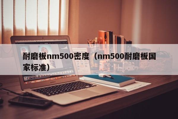 耐磨板nm500密度（nm500耐磨板国家标准）