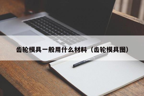 齿轮模具一般用什么材料（齿轮模具图）