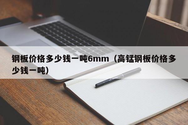 钢板价格多少钱一吨6mm（高锰钢板价格多少钱一吨）