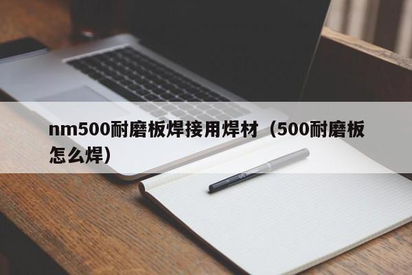 nm500耐磨板焊接用焊材（500耐磨板怎么焊）