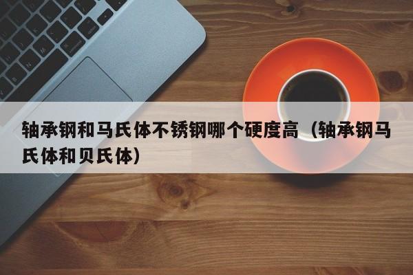 轴承钢和马氏体不锈钢哪个硬度高（轴承钢马氏体和贝氏体）