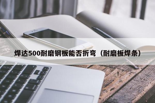 焊达500耐磨钢板能否折弯（耐磨板焊条）