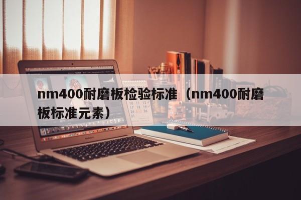 nm400耐磨板检验标准（nm400耐磨板标准元素）