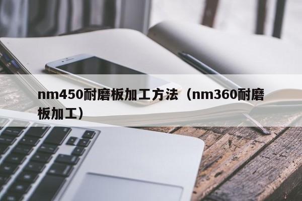 nm450耐磨板加工方法（nm360耐磨板加工）