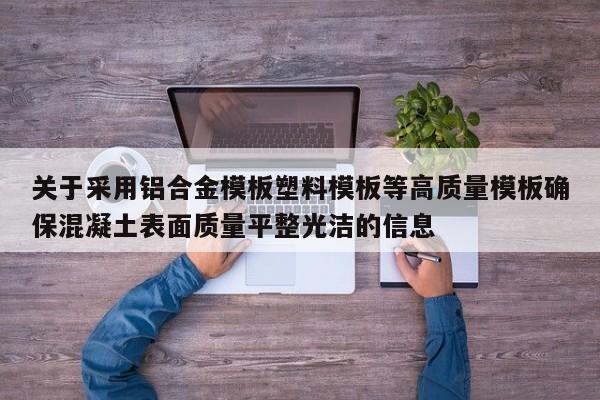 关于采用铝合金模板塑料模板等高质量模板确保混凝土表面质量平整光洁的信息