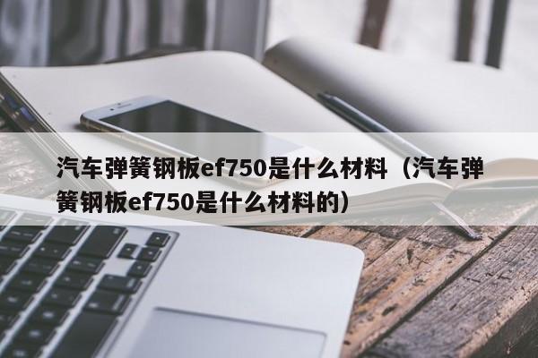 汽车弹簧钢板ef750是什么材料（汽车弹簧钢板ef750是什么材料的）