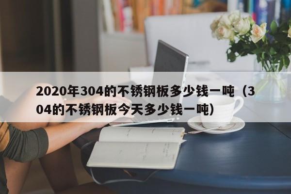 2020年304的不锈钢板多少钱一吨（304的不锈钢板今天多少钱一吨）