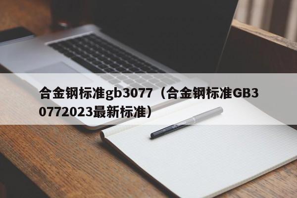 合金钢标准gb3077（合金钢标准GB30772023最新标准）