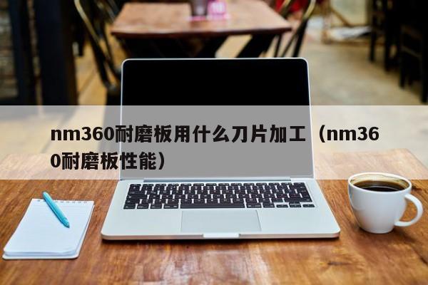 nm360耐磨板用什么刀片加工（nm360耐磨板性能）