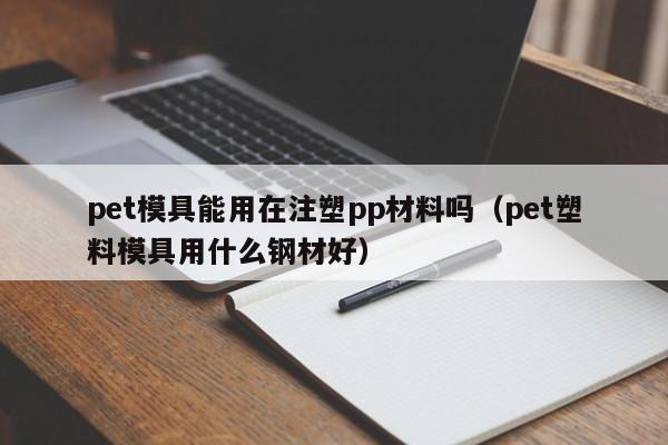 pet模具能用在注塑pp材料吗（pet塑料模具用什么钢材好）