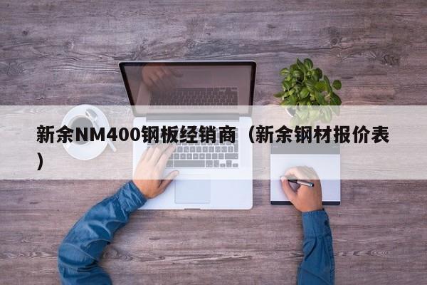 新余NM400钢板经销商（新余钢材报价表）