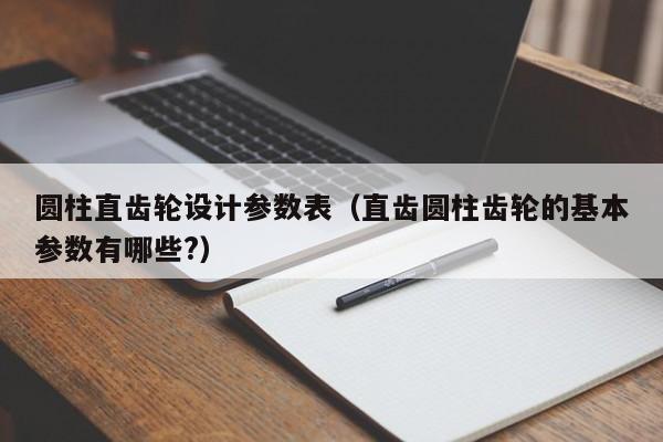 圆柱直齿轮设计参数表（直齿圆柱齿轮的基本参数有哪些?）