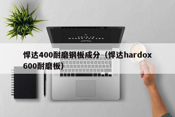 悍达400耐磨钢板成分（悍达hardox600耐磨板）