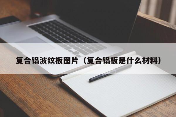 复合铝波纹板图片（复合铝板是什么材料）