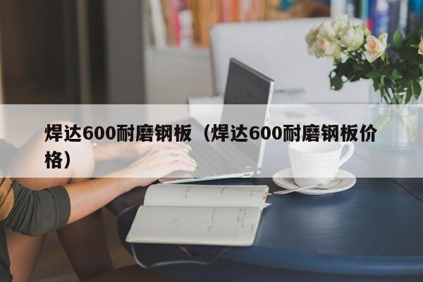 焊达600耐磨钢板（焊达600耐磨钢板价格）