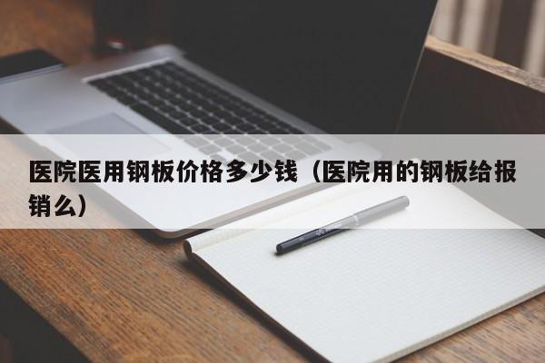 医院医用钢板价格多少钱（医院用的钢板给报销么）