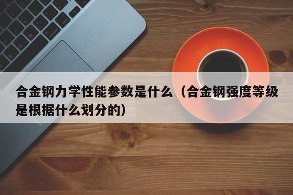 合金钢力学性能参数是什么（合金钢强度等级是根据什么划分的）